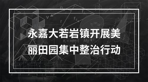 永嘉大若岩镇开展美丽田园集中整治行动