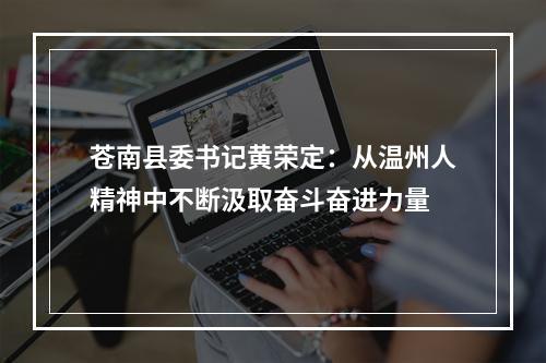苍南县委书记黄荣定：从温州人精神中不断汲取奋斗奋进力量