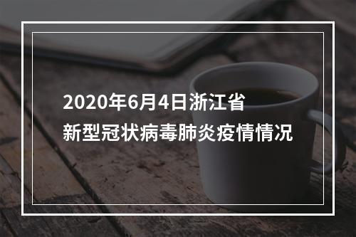 2020年6月4日浙江省新型冠状病毒肺炎疫情情况
