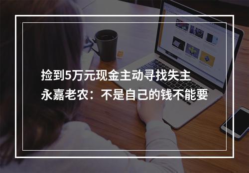 捡到5万元现金主动寻找失主 永嘉老农：不是自己的钱不能要