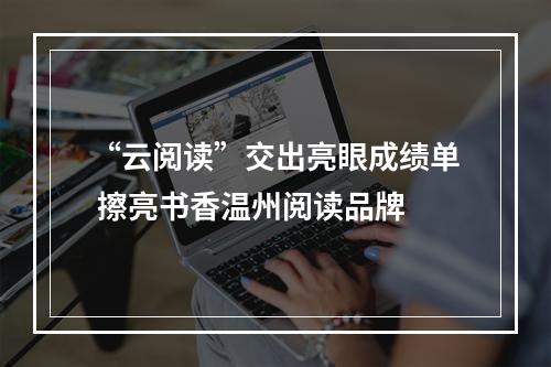 “云阅读”交出亮眼成绩单 擦亮书香温州阅读品牌