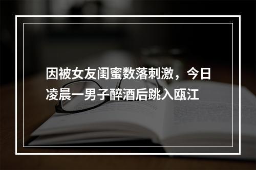 因被女友闺蜜数落刺激，今日凌晨一男子醉酒后跳入瓯江