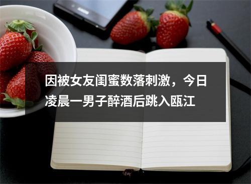 因被女友闺蜜数落刺激，今日凌晨一男子醉酒后跳入瓯江