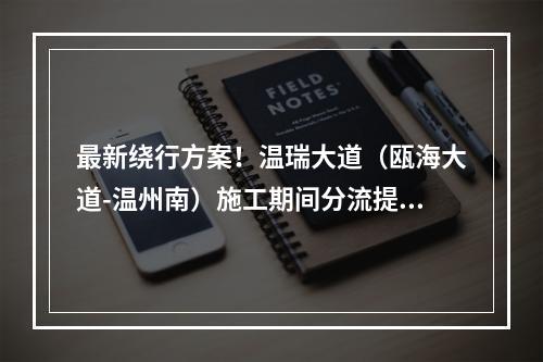 最新绕行方案！温瑞大道（瓯海大道-温州南）施工期间分流提示来了