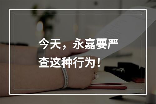 今天，永嘉要严查这种行为！