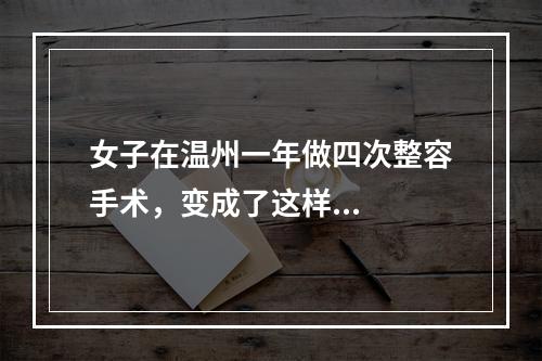 女子在温州一年做四次整容手术，变成了这样...