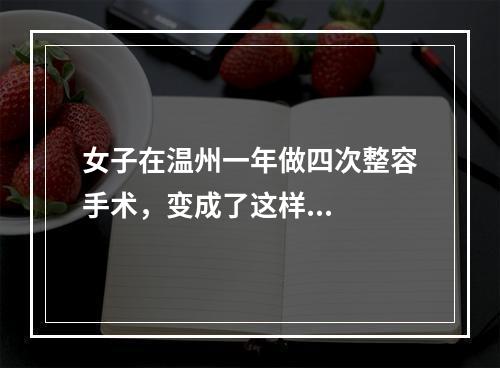 女子在温州一年做四次整容手术，变成了这样...