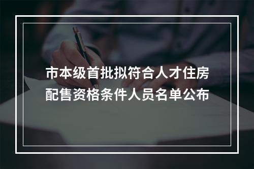 市本级首批拟符合人才住房配售资格条件人员名单公布