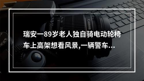瑞安一89岁老人独自骑电动轮椅车上高架想看风景,一辆警车出现在他身后,却没 ...