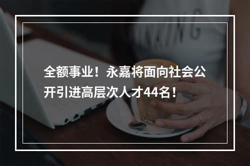 全额事业！永嘉将面向社会公开引进高层次人才44名！