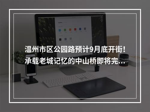 温州市区公园路预计9月底开街！承载老城记忆的中山桥即将完工