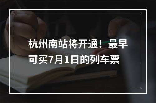 杭州南站将开通！最早可买7月1日的列车票