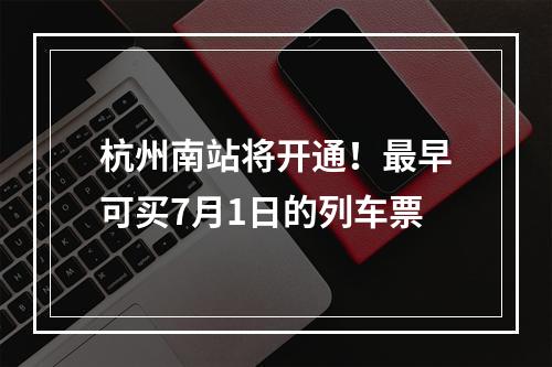 杭州南站将开通！最早可买7月1日的列车票