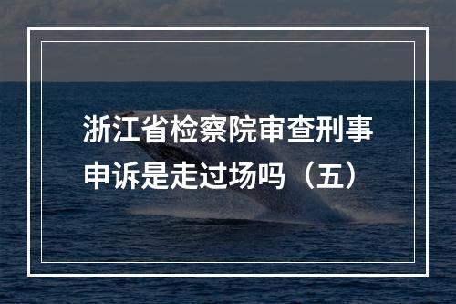 浙江省检察院审查刑事申诉是走过场吗（五）