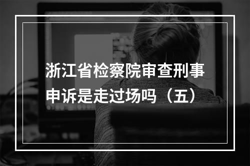 浙江省检察院审查刑事申诉是走过场吗（五）
