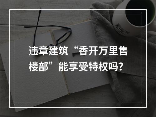 违章建筑“香开万里售楼部”能享受特权吗？