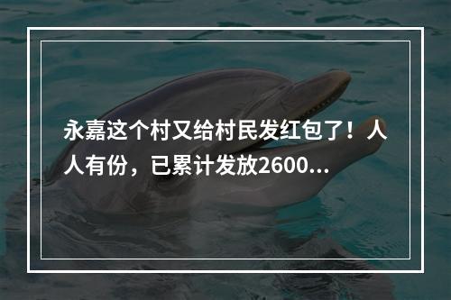 永嘉这个村又给村民发红包了！人人有份，已累计发放2600万元！