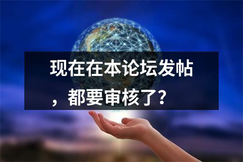 现在在本论坛发帖，都要审核了？