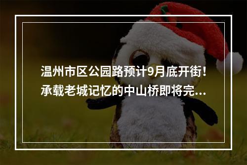 温州市区公园路预计9月底开街！承载老城记忆的中山桥即将完工
