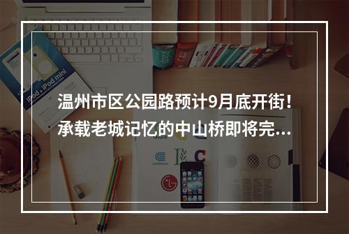 温州市区公园路预计9月底开街！承载老城记忆的中山桥即将完工