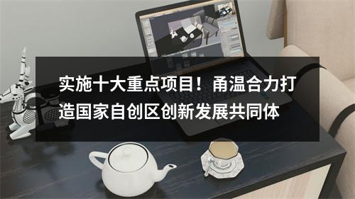 实施十大重点项目！甬温合力打造国家自创区创新发展共同体