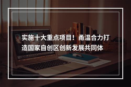 实施十大重点项目！甬温合力打造国家自创区创新发展共同体
