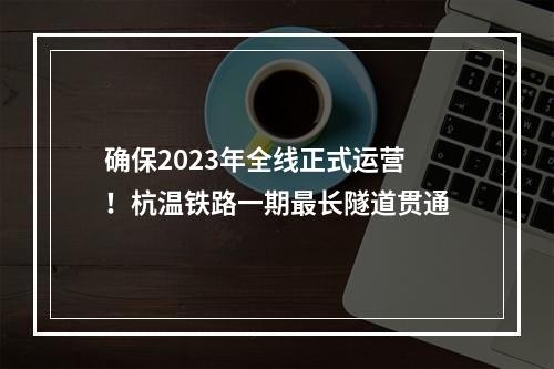 确保2023年全线正式运营！杭温铁路一期最长隧道贯通