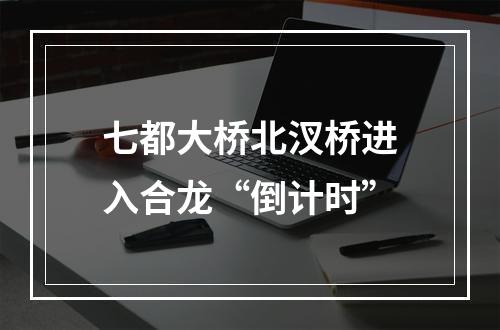 七都大桥北汊桥进入合龙“倒计时”