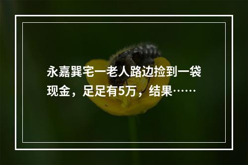 永嘉巽宅一老人路边捡到一袋现金，足足有5万，结果……