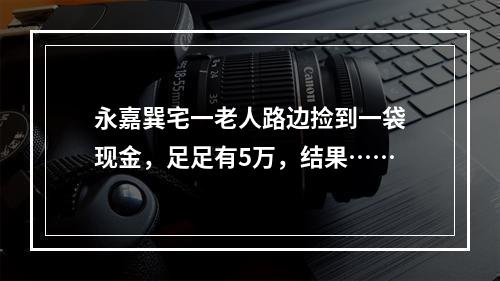 永嘉巽宅一老人路边捡到一袋现金，足足有5万，结果……