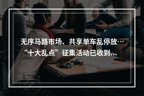 无序马路市场、共享单车乱停放…“十大乱点”征集活动已收到48个问题