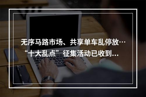 无序马路市场、共享单车乱停放…“十大乱点”征集活动已收到48个问题