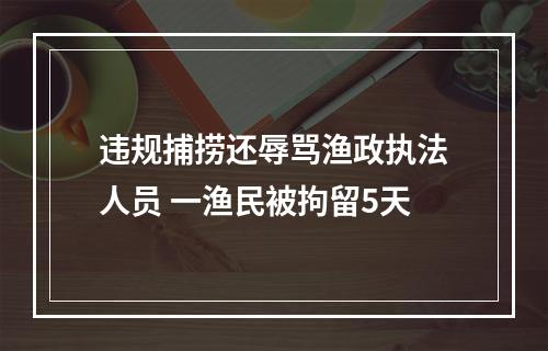 违规捕捞还辱骂渔政执法人员 一渔民被拘留5天