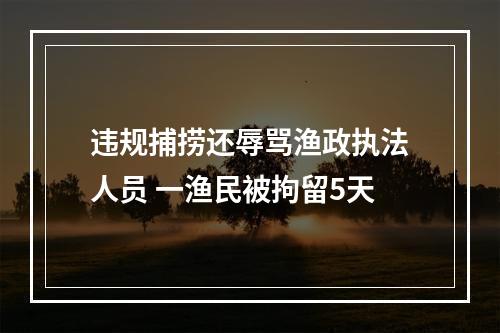 违规捕捞还辱骂渔政执法人员 一渔民被拘留5天