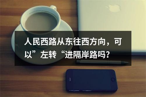 人民西路从东往西方向，可以”左转“进隔岸路吗？