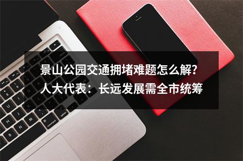 景山公园交通拥堵难题怎么解？人大代表：长远发展需全市统筹