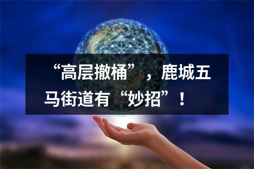 “高层撤桶”，鹿城五马街道有“妙招”！
