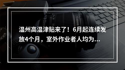 温州高温津贴来了！6月起连续发放4个月，室外作业者人均为...