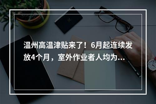 温州高温津贴来了！6月起连续发放4个月，室外作业者人均为...