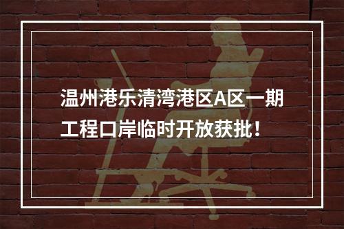 温州港乐清湾港区A区一期工程口岸临时开放获批！