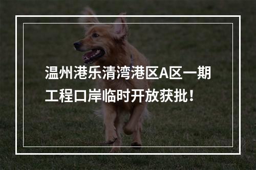 温州港乐清湾港区A区一期工程口岸临时开放获批！