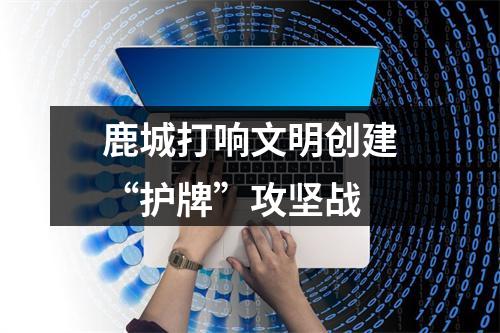 鹿城打响文明创建“护牌”攻坚战