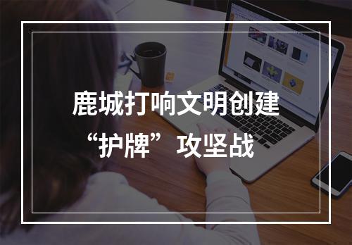 鹿城打响文明创建“护牌”攻坚战