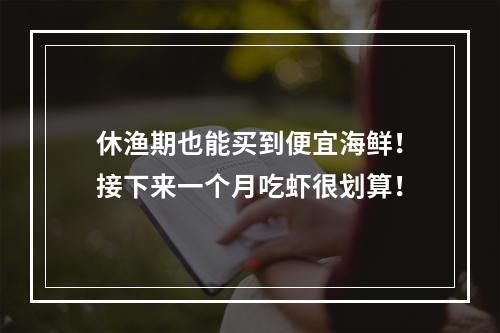 休渔期也能买到便宜海鲜！接下来一个月吃虾很划算！