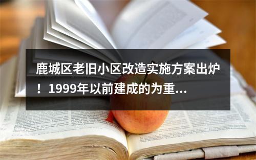 鹿城区老旧小区改造实施方案出炉！1999年以前建成的为重点改造范围
