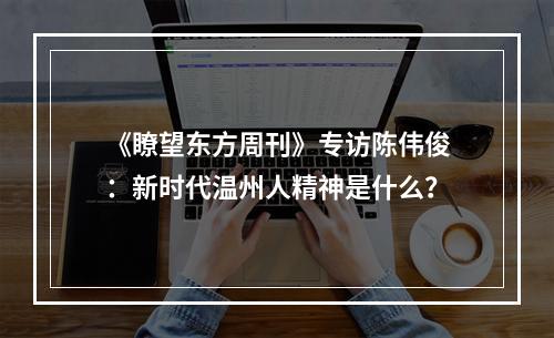 《瞭望东方周刊》专访陈伟俊：新时代温州人精神是什么？