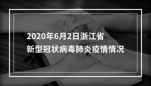 2020年6月2日浙江省新型冠状病毒肺炎疫情情况