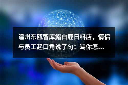 温州东瓯智库鮨白鹿日料店，情侣与员工起口角说了句：骂你怎么了？之后被群殴！