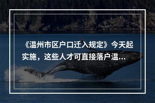 《温州市区户口迁入规定》今天起实施，这些人才可直接落户温州市区