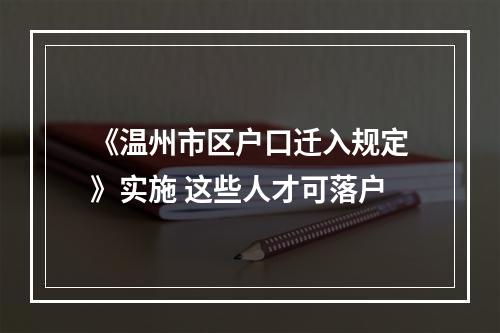 《温州市区户口迁入规定》实施 这些人才可落户